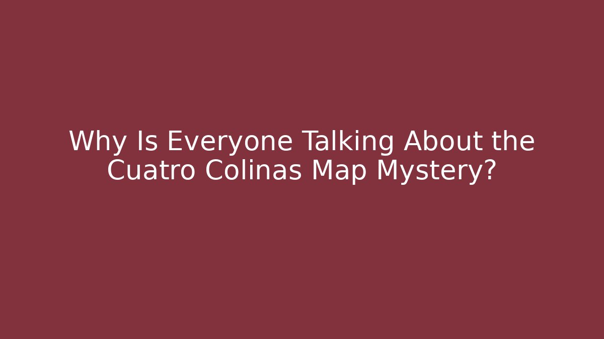 Why Is Everyone Talking About the Cuatro Colinas Map Mystery?