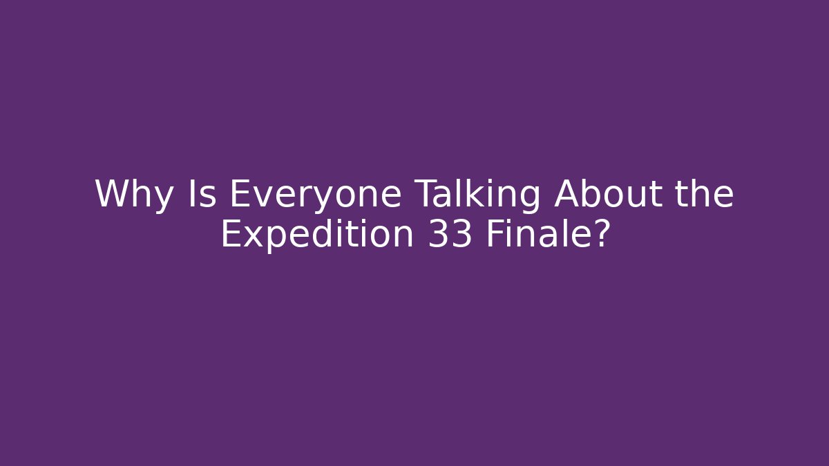 Why Is Everyone Talking About the Expedition 33 Finale?