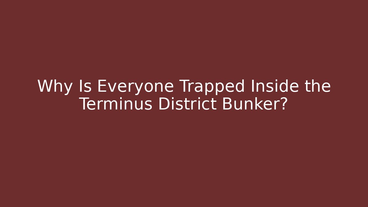 Why Is Everyone Trapped Inside the Terminus District Bunker?