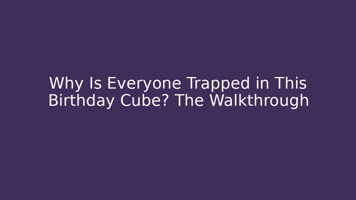 Why Is Everyone Trapped in This Birthday Cube? The Walkthrough