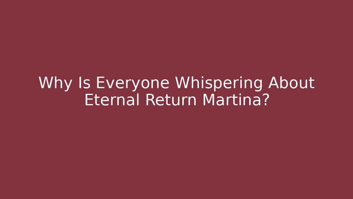 Why Is Everyone Whispering About Eternal Return Martina?