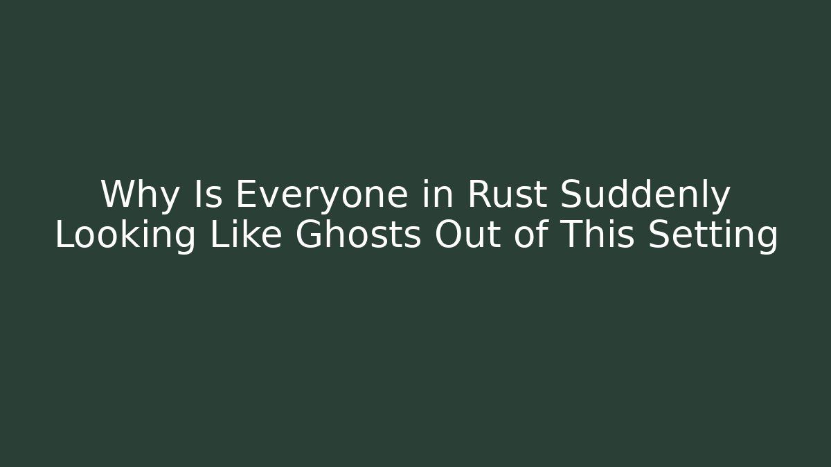 Why Is Everyone in Rust Suddenly Looking Like Ghosts Out of This Setting