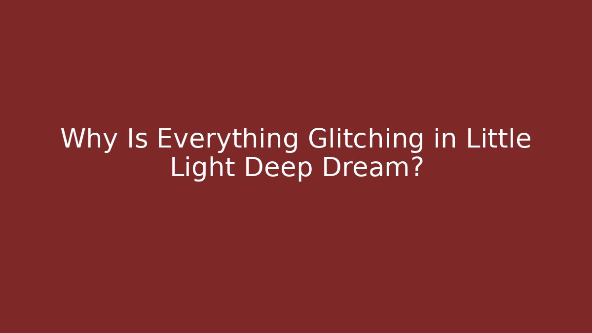Why Is Everything Glitching in Little Light Deep Dream?