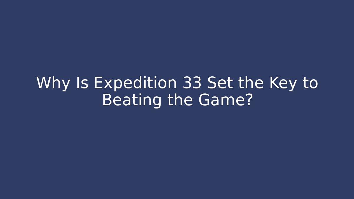 Why Is Expedition 33 Set the Key to Beating the Game? - Critter Realm