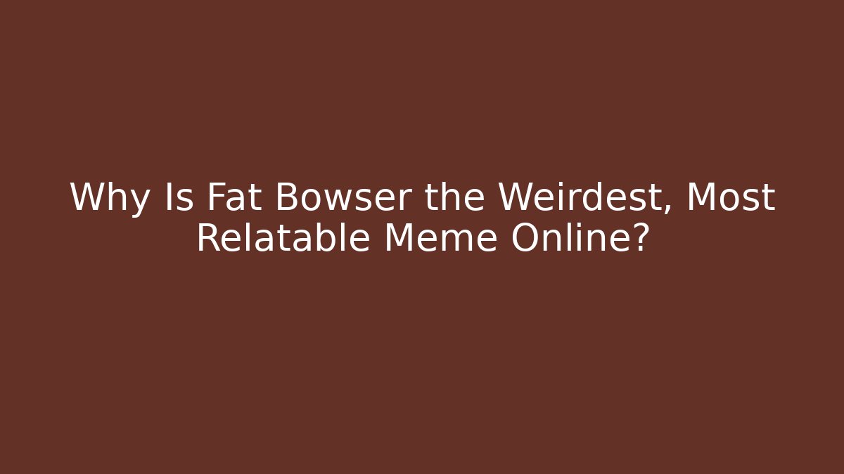Why Is Fat Bowser the Weirdest, Most Relatable Meme Online? - Critter Realm