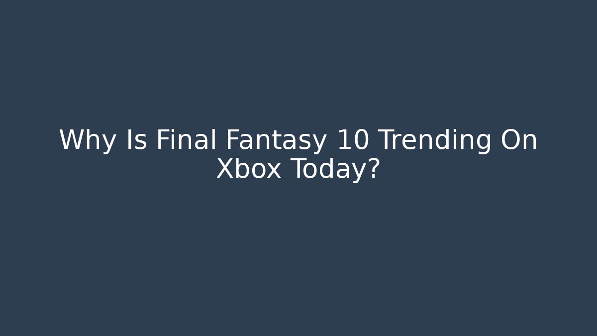 Why Is Final Fantasy 10 Trending On Xbox Today?