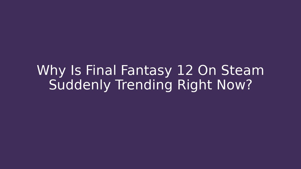 Why Is Final Fantasy 12 On Steam Suddenly Trending Right Now?