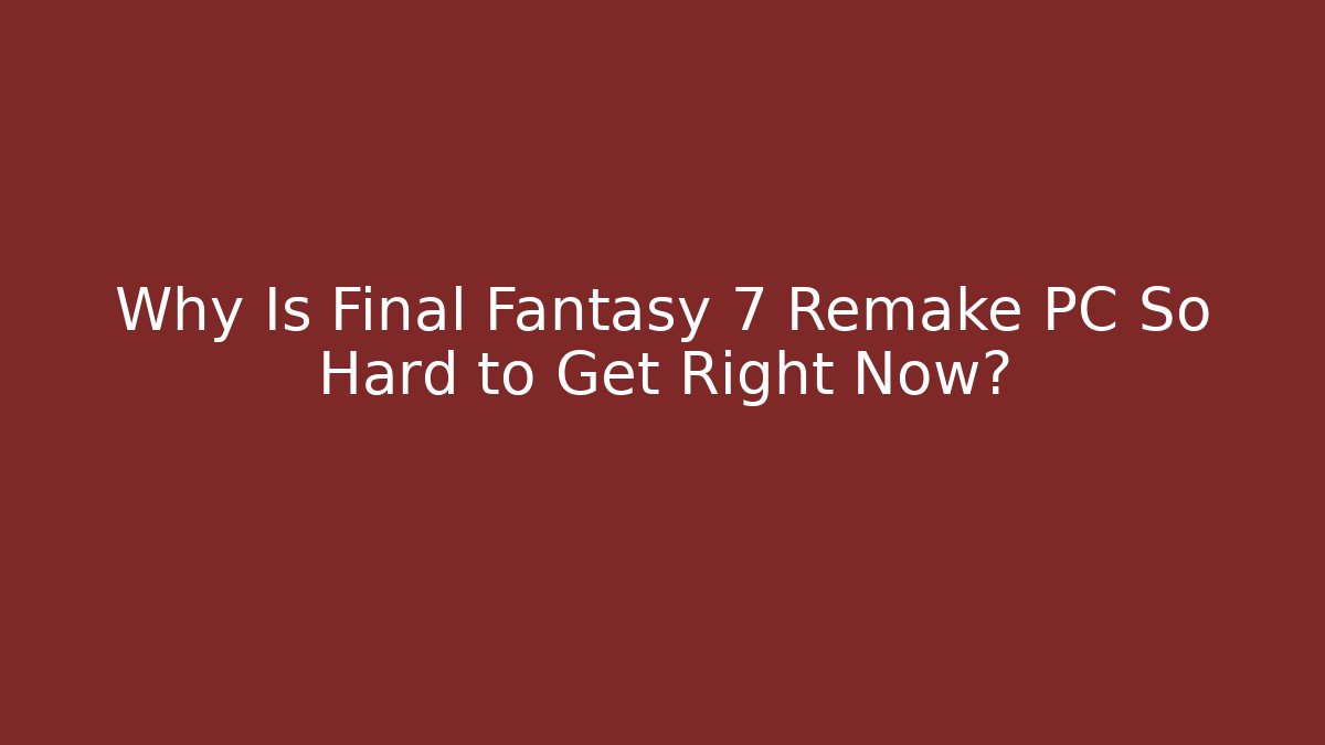 Why Is Final Fantasy 7 Remake PC So Hard to Get Right Now?