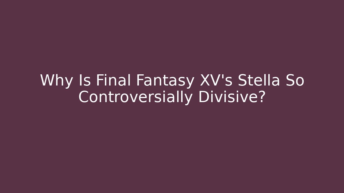 Why Is Final Fantasy XV's Stella So Controversially Divisive?