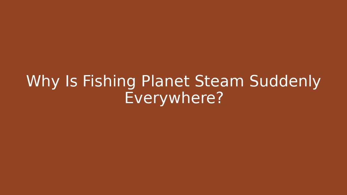 Why Is Fishing Planet Steam Suddenly Everywhere?