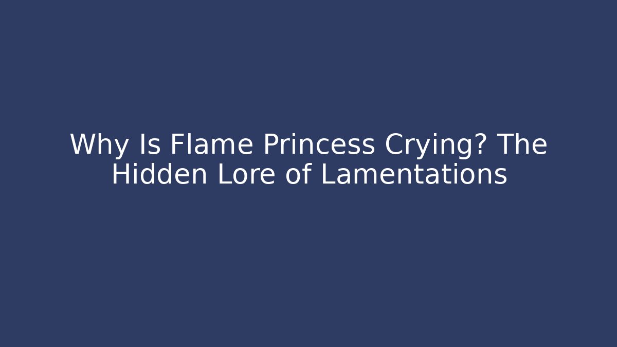 Why Is Flame Princess Crying? The Hidden Lore of Lamentations - Critter Realm