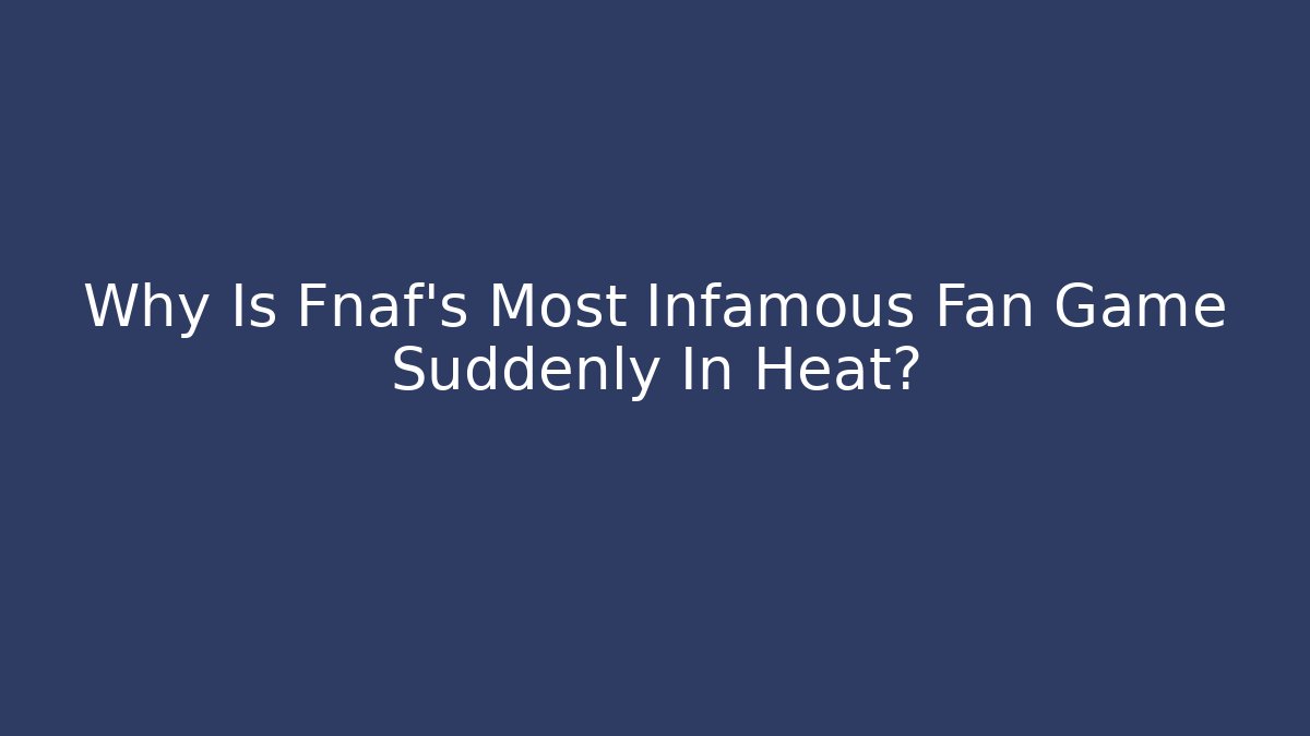 Why Is Fnaf's Most Infamous Fan Game Suddenly In Heat?