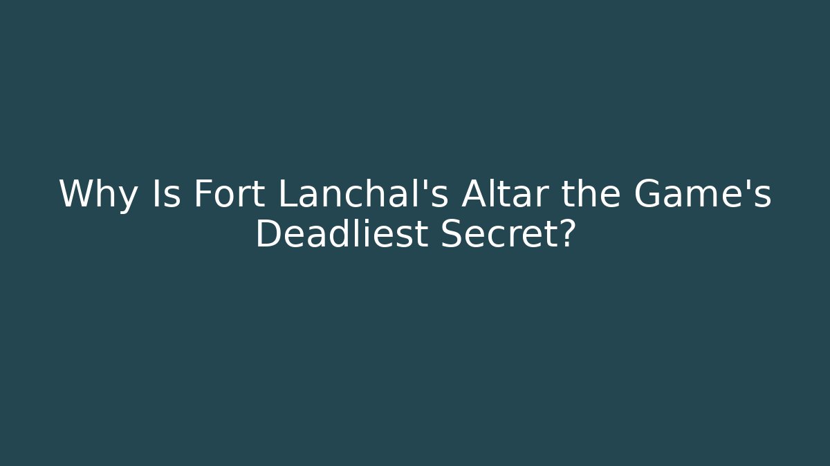 Why Is Fort Lanchal's Altar the Game's Deadliest Secret?