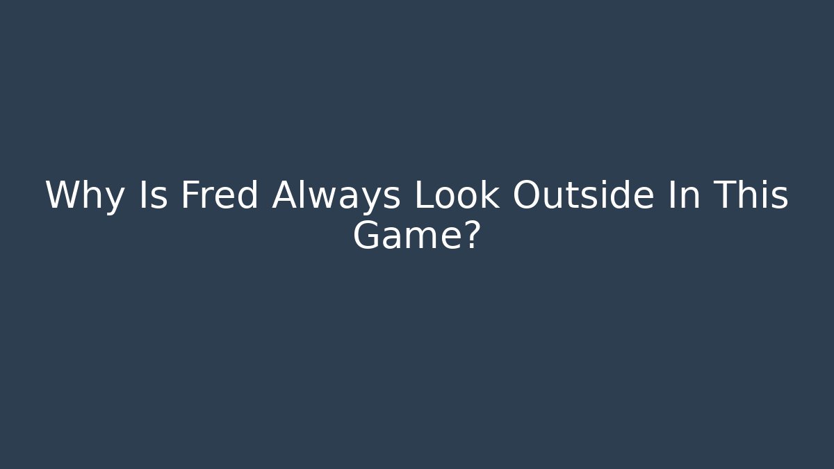 Why Is Fred Always Look Outside In This Game?