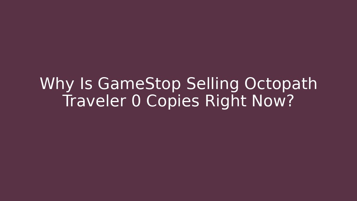Why Is GameStop Selling Octopath Traveler 0 Copies Right Now?
