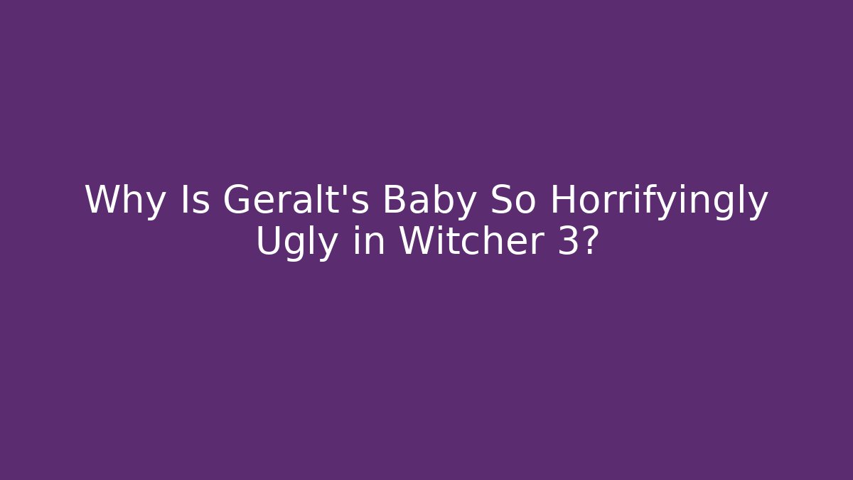 Why Is Geralt's Baby So Horrifyingly Ugly in Witcher 3?
