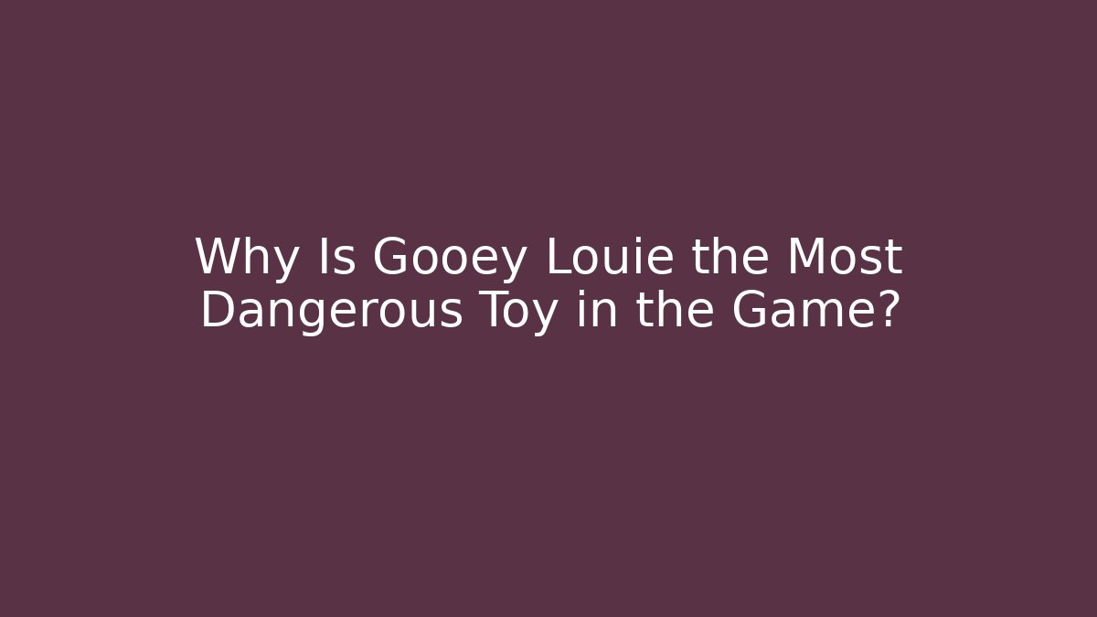 Why Is Gooey Louie the Most Dangerous Toy in the Game?