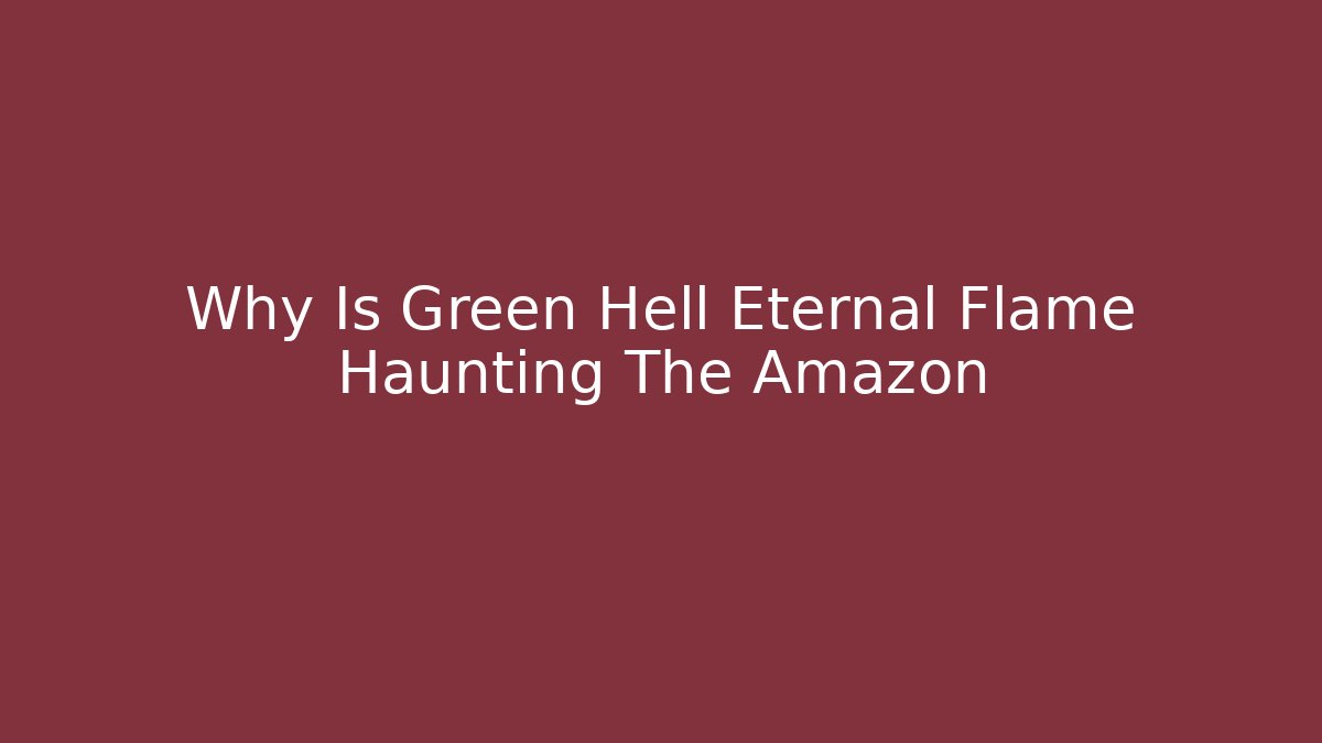 Why Is Green Hell Eternal Flame Haunting The Amazon