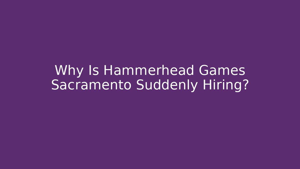 Why Is Hammerhead Games Sacramento Suddenly Hiring?