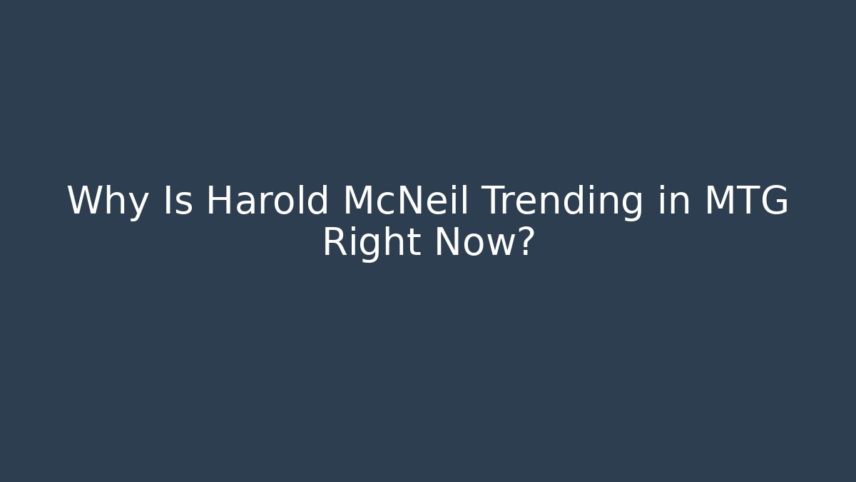 Why Is Harold McNeil Trending in MTG Right Now?