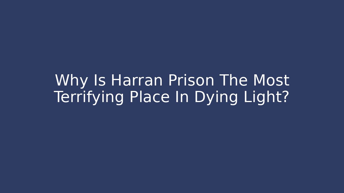 Why Is Harran Prison The Most Terrifying Place In Dying Light?