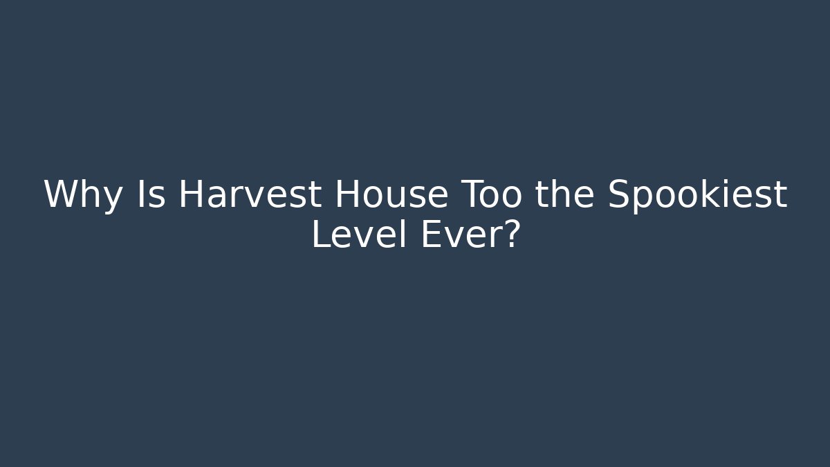 Why Is Harvest House Too the Spookiest Level Ever?
