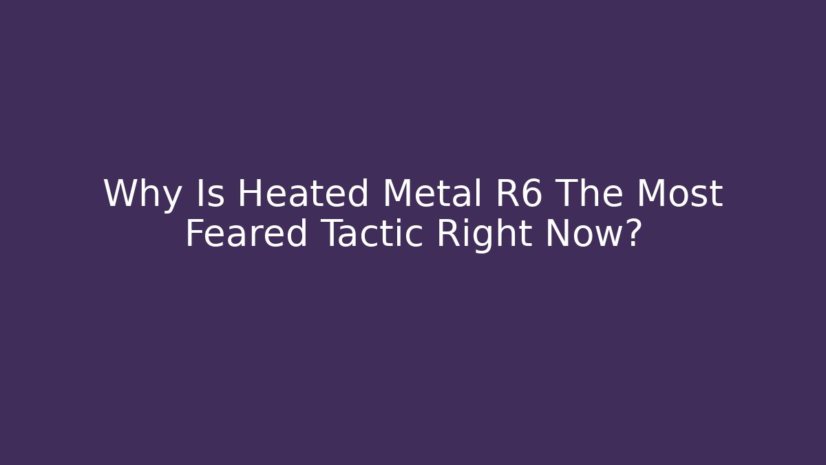 Why Is Heated Metal R6 The Most Feared Tactic Right Now?