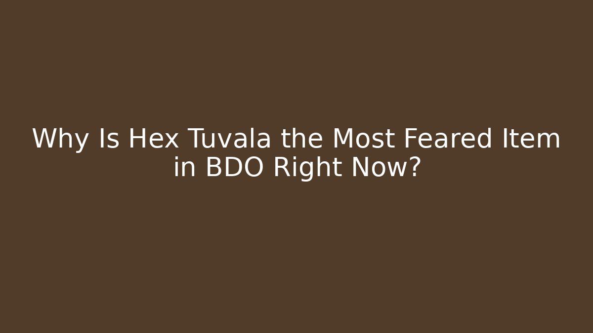 Why Is Hex Tuvala the Most Feared Item in BDO Right Now?