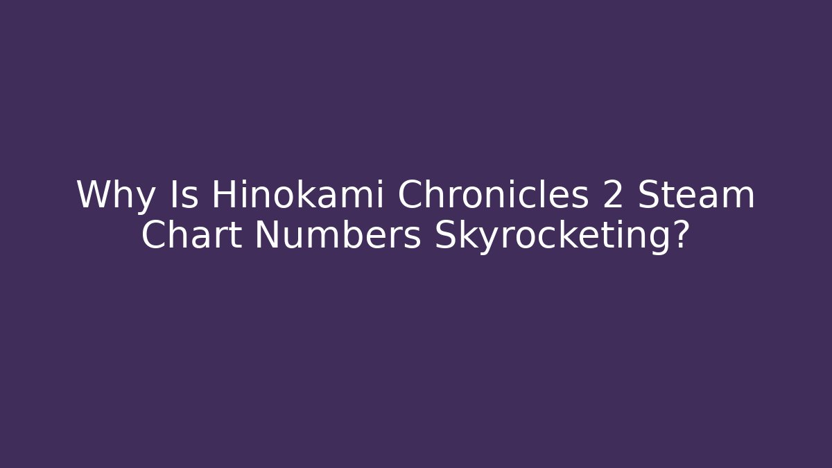 Why Is Hinokami Chronicles 2 Steam Chart Numbers Skyrocketing? - Critter Realm
