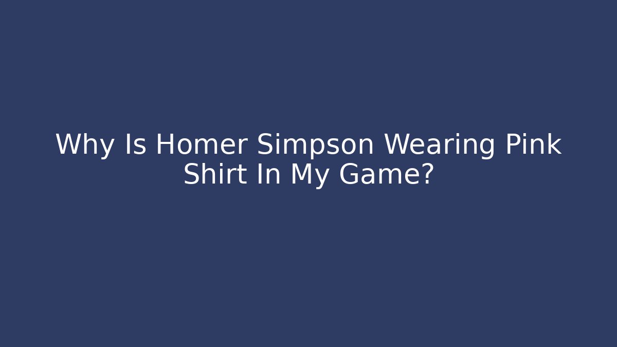 Why Is Homer Simpson Wearing Pink Shirt In My Game?