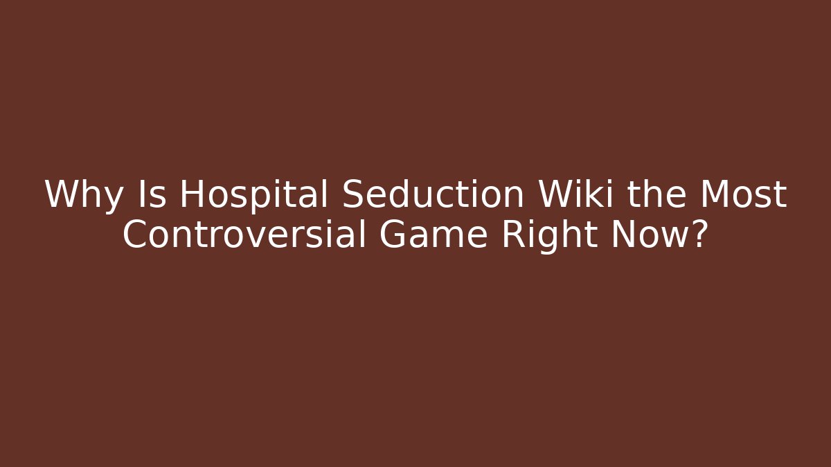 Why Is Hospital Seduction Wiki the Most Controversial Game Right Now?