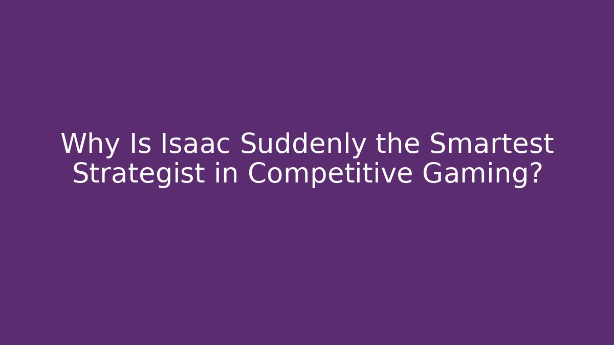 Why Is Isaac Suddenly the Smartest Strategist in Competitive Gaming?