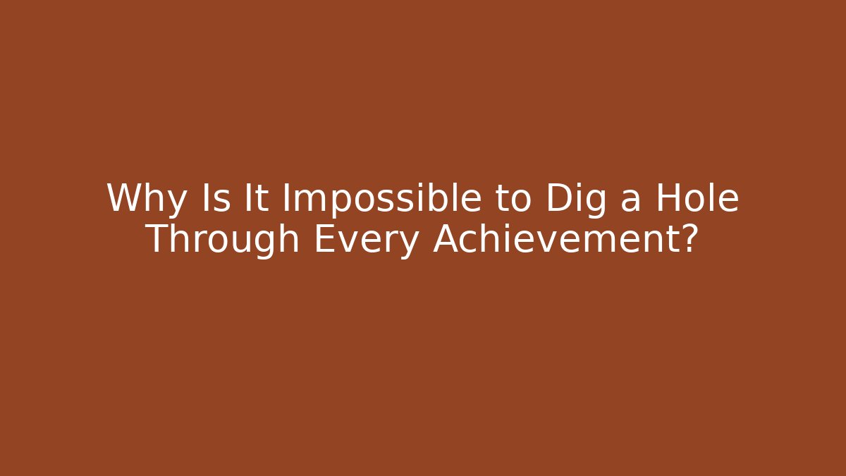 Why Is It Impossible to Dig a Hole Through Every Achievement?