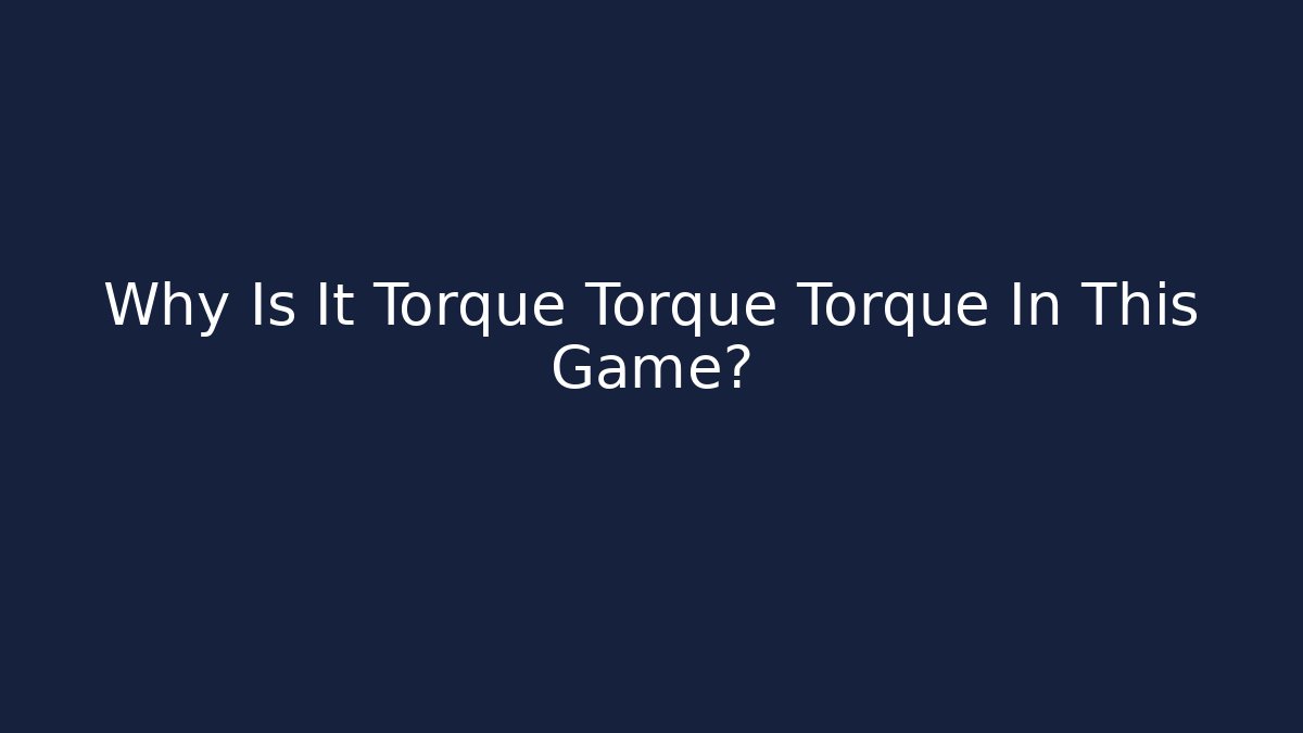 Why Is It Torque Torque Torque In This Game?