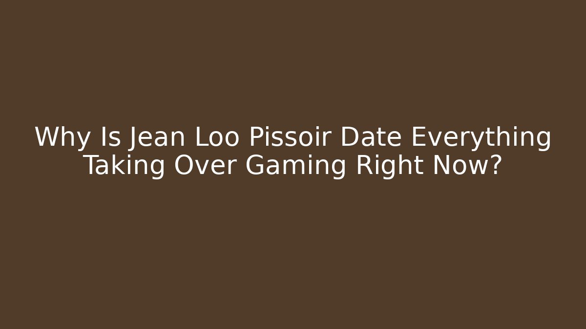 Why Is Jean Loo Pissoir Date Everything Taking Over Gaming Right Now?
