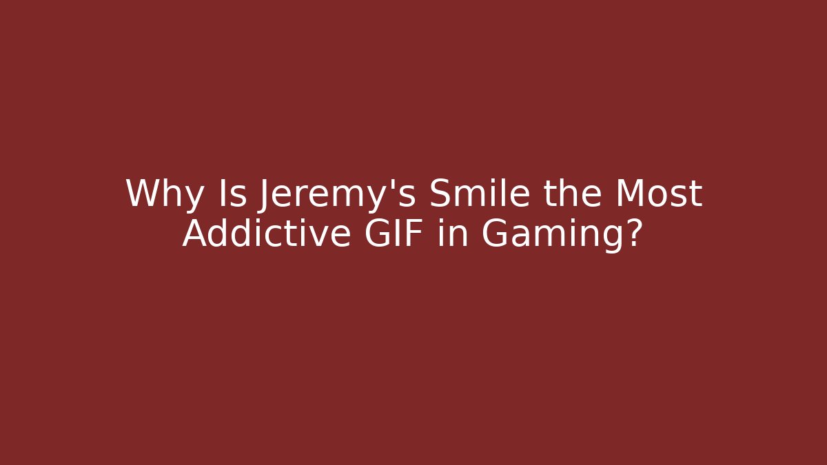 Why Is Jeremy's Smile the Most Addictive GIF in Gaming?