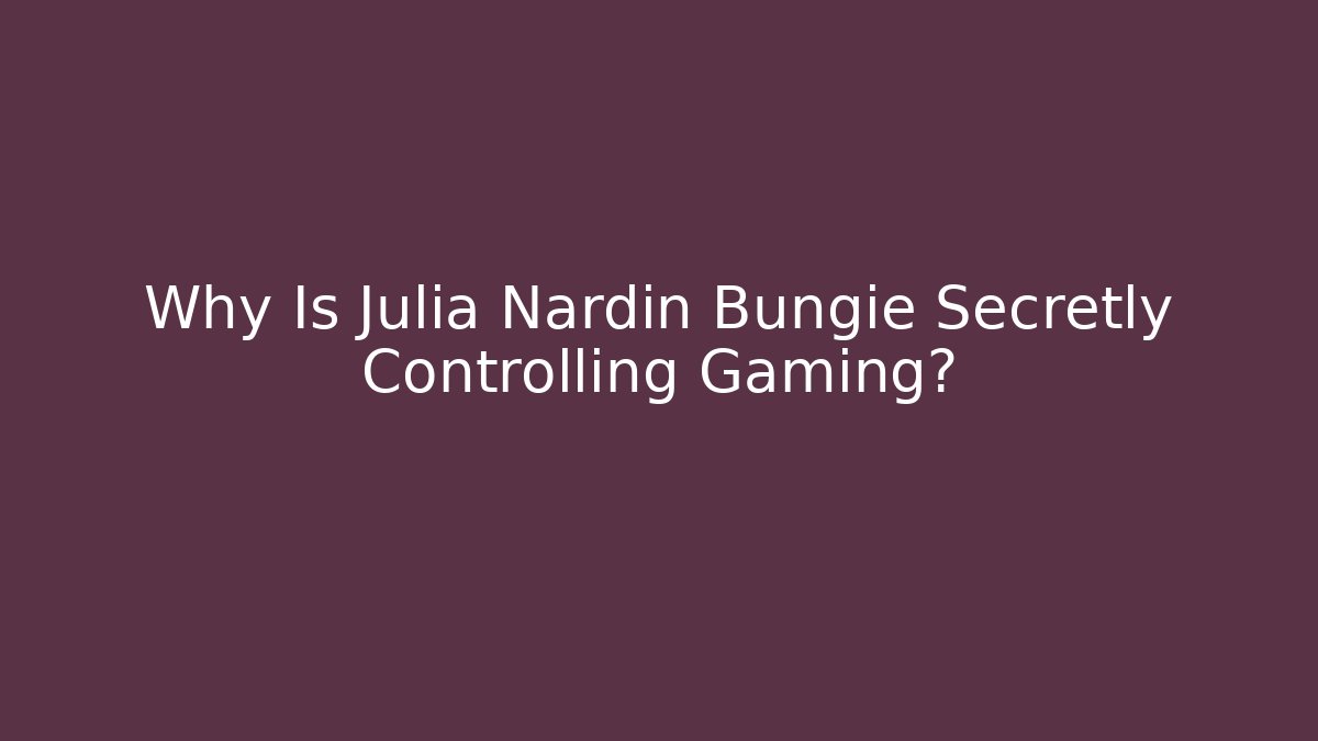 Why Is Julia Nardin Bungie Secretly Controlling Gaming?