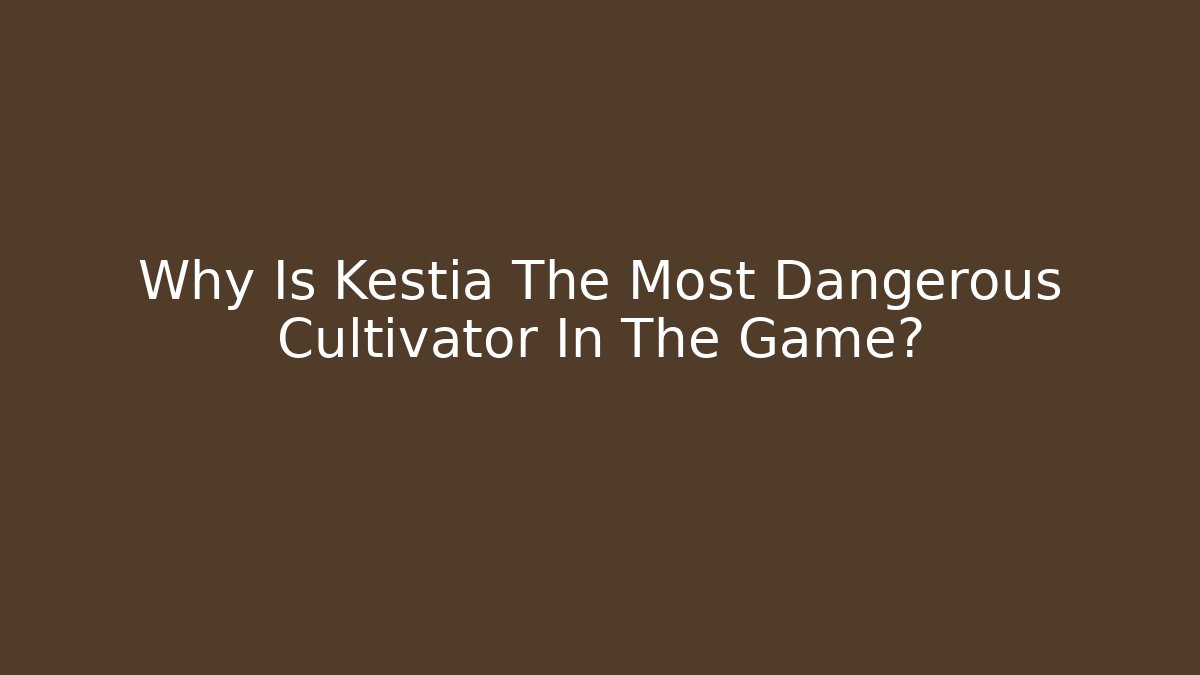 Why Is Kestia The Most Dangerous Cultivator In The Game?