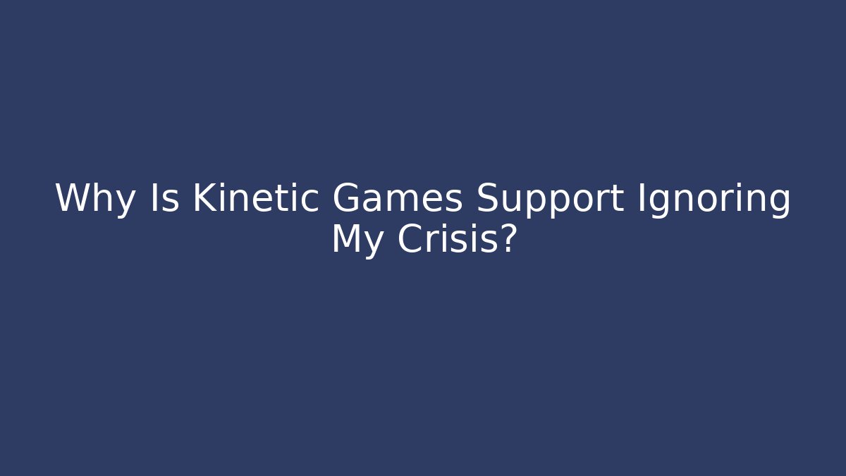 Why Is Kinetic Games Support Ignoring My Crisis?
