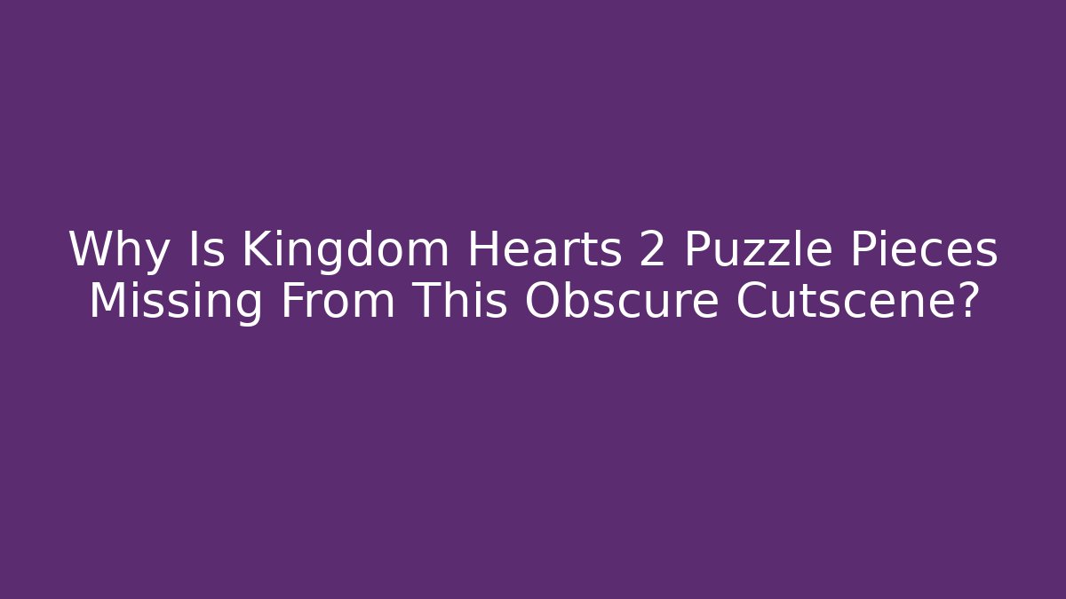 Why Is Kingdom Hearts 2 Puzzle Pieces Missing From This Obscure Cutscene?