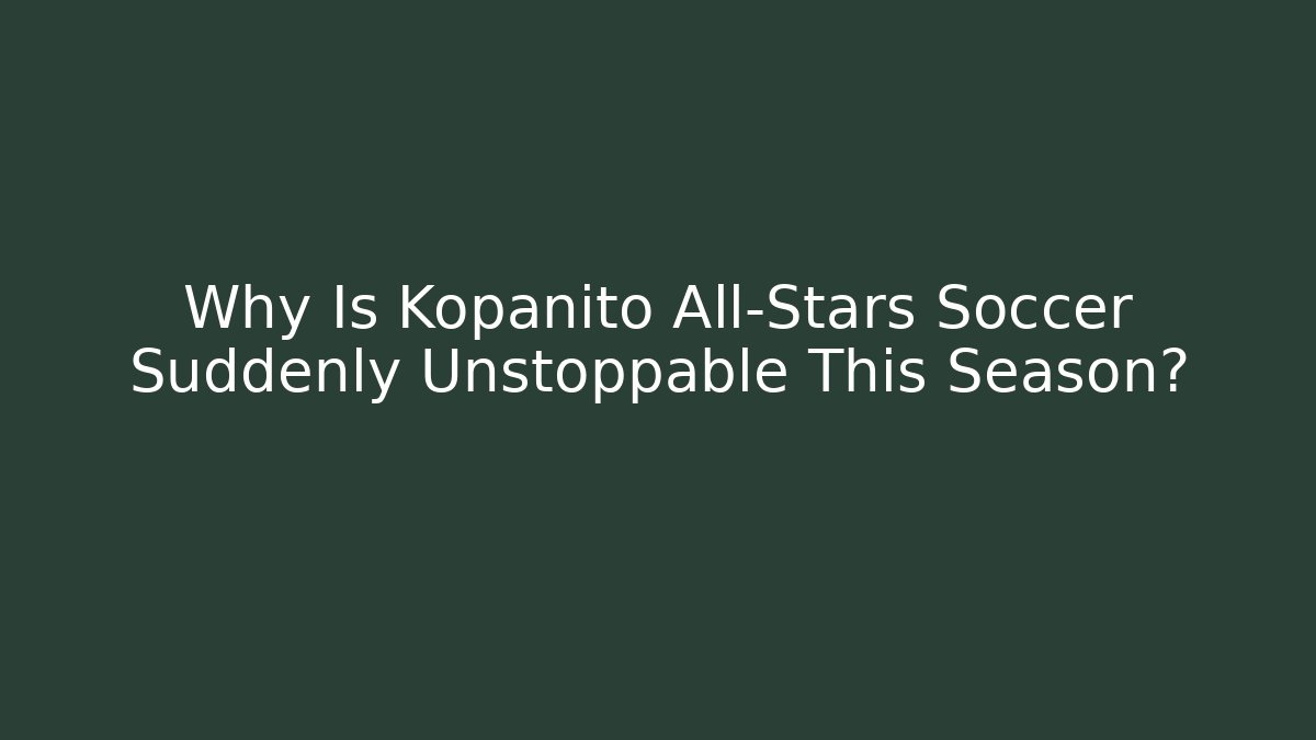 Why Is Kopanito All-Stars Soccer Suddenly Unstoppable This Season?