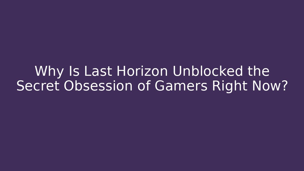 Why Is Last Horizon Unblocked the Secret Obsession of Gamers Right Now?