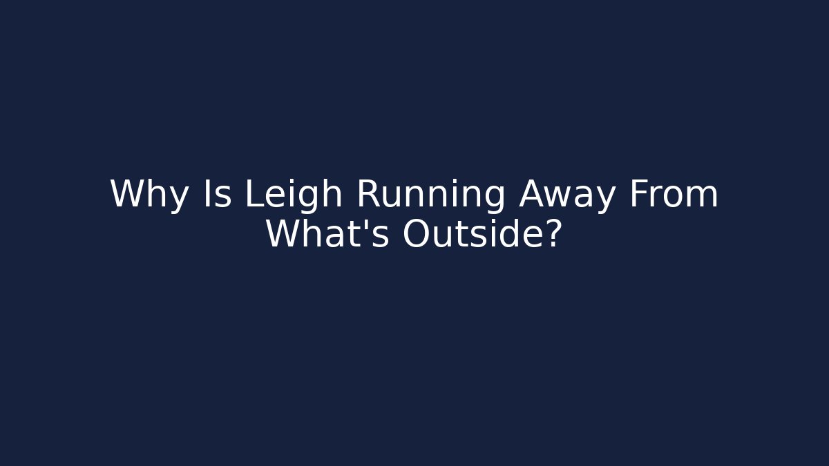 Why Is Leigh Running Away From What's Outside?