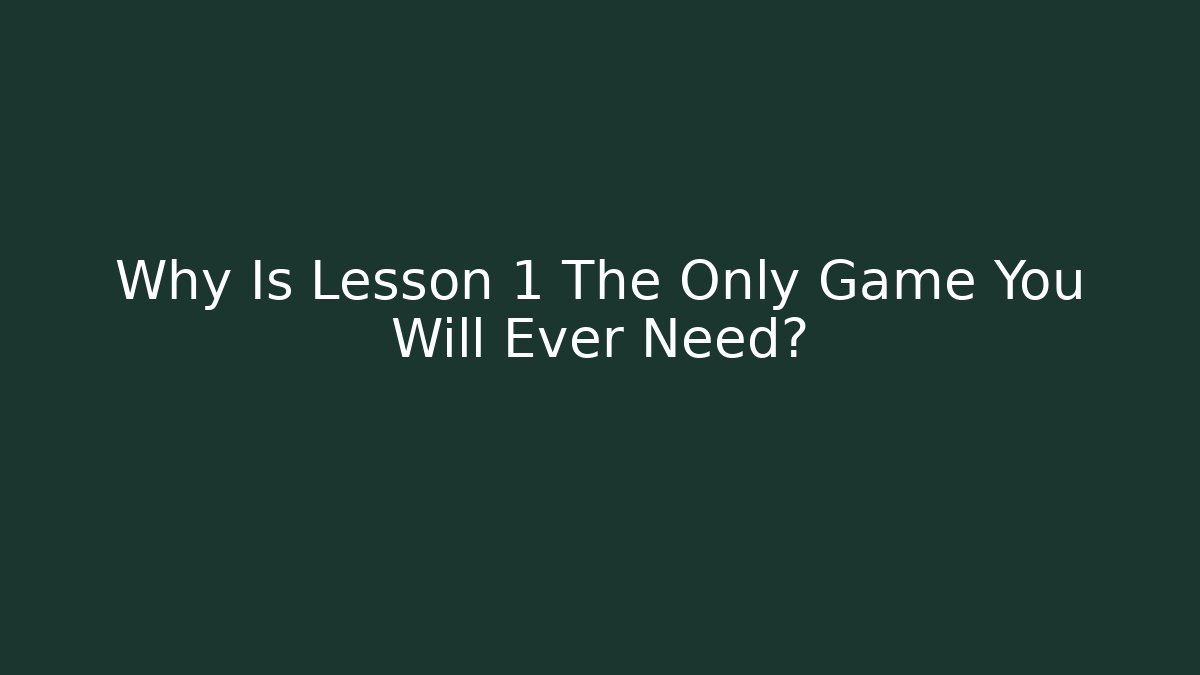 Why Is Lesson 1 The Only Game You Will Ever Need?