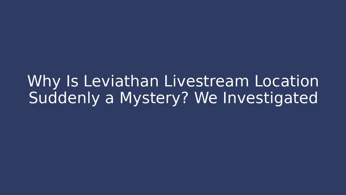 Why Is Leviathan Livestream Location Suddenly a Mystery? We Investigated