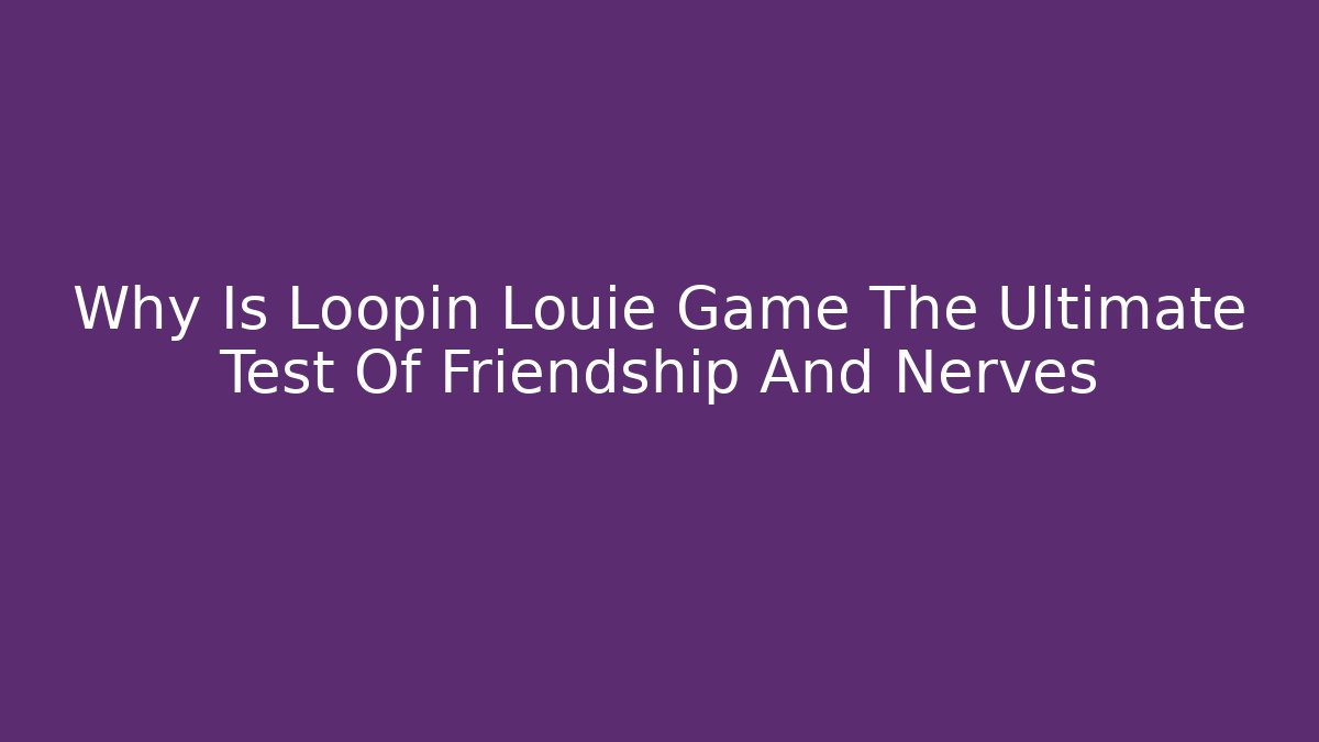 Why Is Loopin Louie Game The Ultimate Test Of Friendship And Nerves