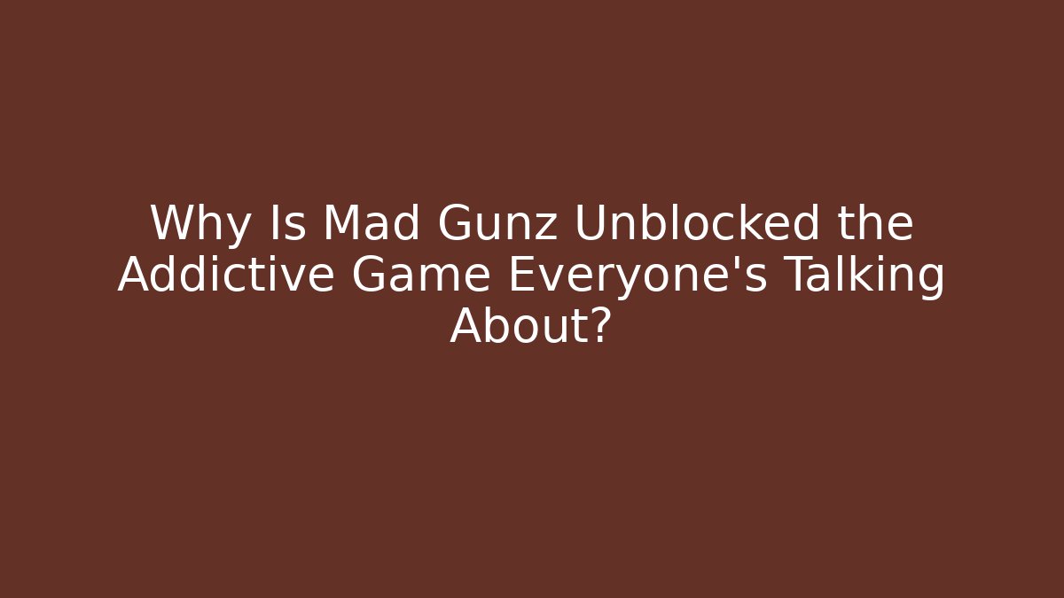 Why Is Mad Gunz Unblocked the Addictive Game Everyone’s Talking About?