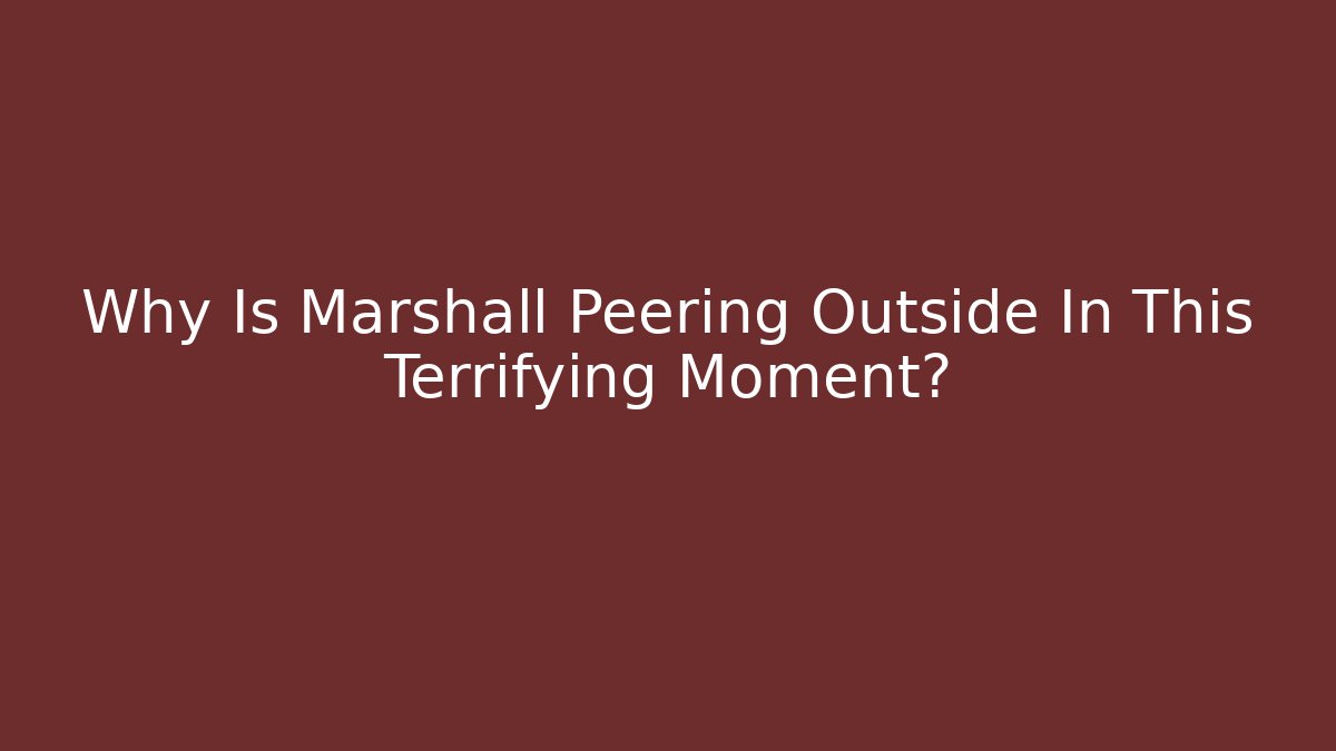 Why Is Marshall Peering Outside In This Terrifying Moment?