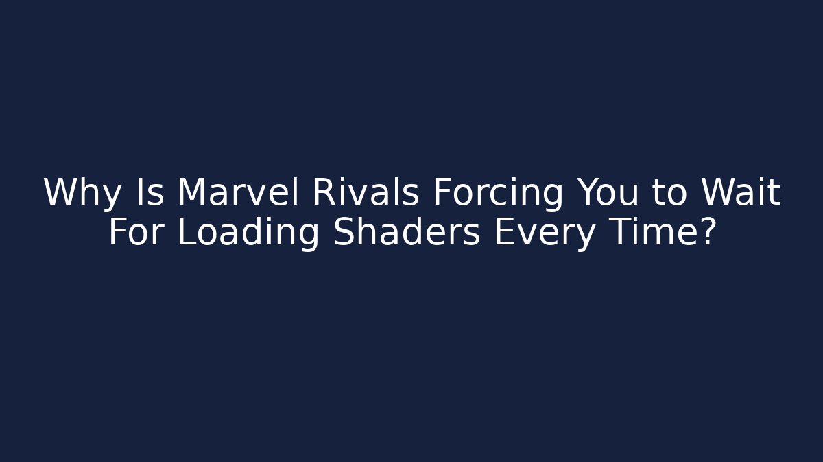 Why Is Marvel Rivals Forcing You to Wait For Loading Shaders Every Time?
