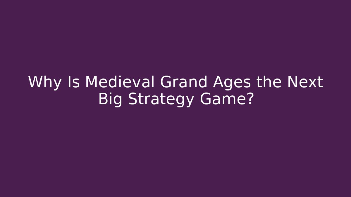 Why Is Medieval Grand Ages the Next Big Strategy Game?
